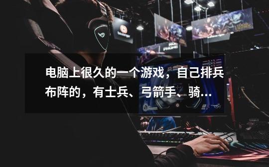 电脑上很久的一个游戏，自己排兵布阵的，有士兵、弓箭手、骑兵等，对砍。名字忘了，求。。。-第1张-游戏信息-龙启网