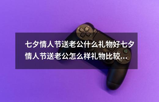 七夕情人节送老公什么礼物好七夕情人节送老公怎么样礼物比较好-第1张-游戏信息-龙启网
