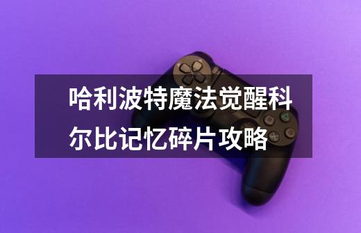 哈利波特魔法觉醒科尔比记忆碎片攻略-第1张-游戏信息-龙启网