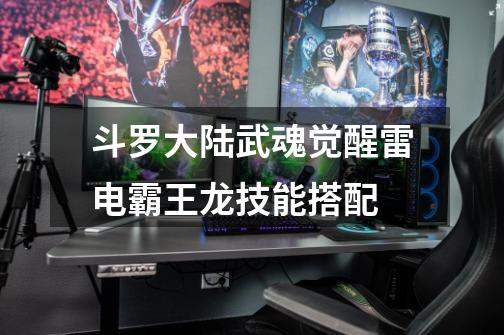 斗罗大陆武魂觉醒雷电霸王龙技能搭配-第1张-游戏信息-龙启网