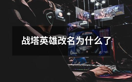 战塔英雄改名为什么了-第1张-游戏信息-龙启网