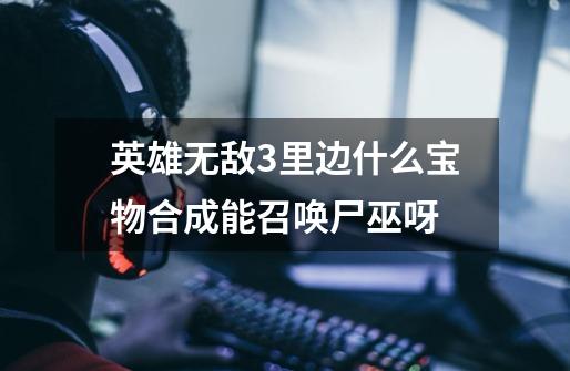 英雄无敌3里边什么宝物合成能召唤尸巫呀-第1张-游戏信息-龙启网