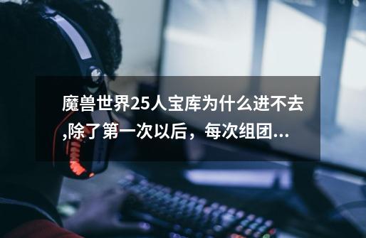 魔兽世界25人宝库为什么进不去,除了第一次以后，每次组团进去我都不是一个FB，-第1张-游戏信息-龙启网