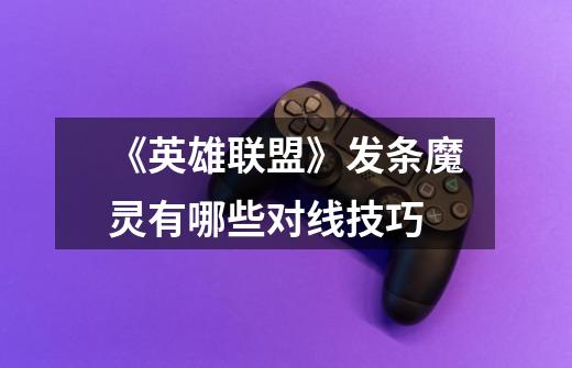 《英雄联盟》发条魔灵有哪些对线技巧-第1张-游戏信息-龙启网