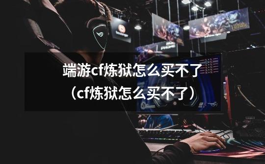 端游cf炼狱怎么买不了(cf炼狱怎么买不了)-第1张-游戏信息-龙启网