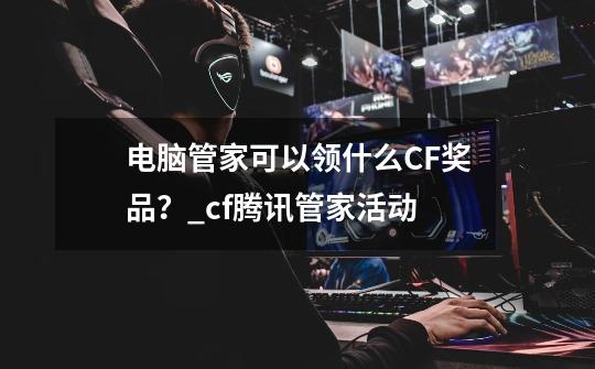 电脑管家可以领什么CF奖品?_cf腾讯管家活动-第1张-游戏信息-龙启网
