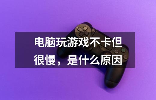 电脑玩游戏不卡但很慢，是什么原因-第1张-游戏信息-龙启网