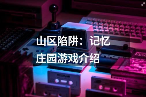 山区陷阱：记忆庄园游戏介绍-第1张-游戏信息-龙启网