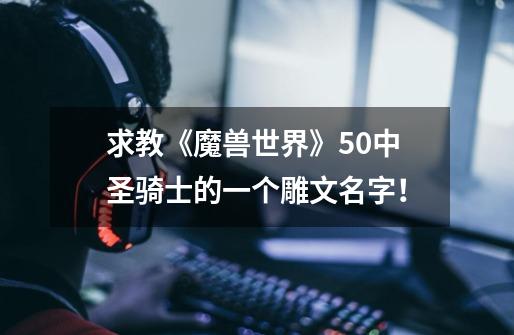 求教《魔兽世界》5.0中圣骑士的一个雕文名字！-第1张-游戏信息-龙启网