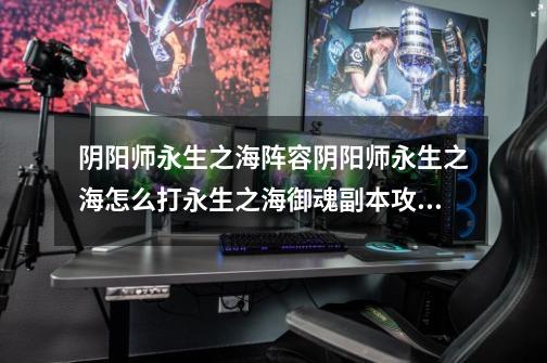 阴阳师永生之海阵容阴阳师永生之海怎么打永生之海御魂副本攻略-第1张-游戏信息-龙启网