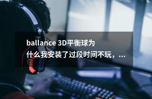 ballance 3D平衡球为什么我安装了过段时间不玩，那个start ballance就变成灰色不能点了呢-第1张-游戏信息-龙启网
