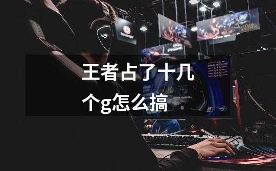 王者占了十几个g怎么搞-第1张-游戏信息-龙启网