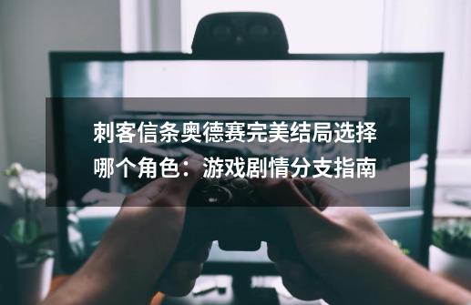 刺客信条奥德赛完美结局选择哪个角色:游戏剧情分支指南-第1张-游戏信息-龙启网