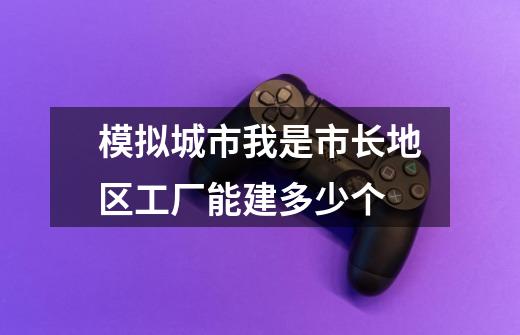 模拟城市我是市长地区工厂能建多少个-第1张-游戏信息-龙启网