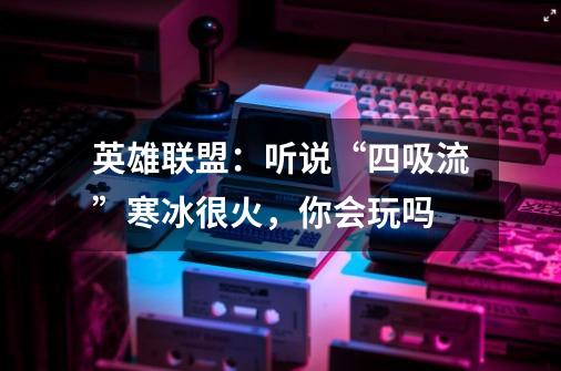 英雄联盟:听说“四吸流”寒冰很火,你会玩吗-第1张-游戏信息-龙启网