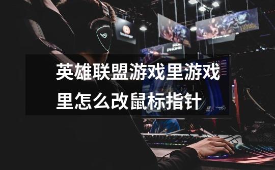 英雄联盟游戏里游戏里怎么改鼠标指针-第1张-游戏信息-龙启网