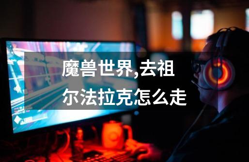 魔兽世界,去祖尔法拉克怎么走-第1张-游戏信息-龙启网