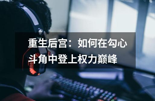 重生后宫:如何在勾心斗角中登上权力巅峰-第1张-游戏信息-龙启网