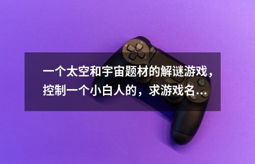 一个太空和宇宙题材的解谜游戏,控制一个小白人的,求游戏名字-第1张-游戏信息-龙启网