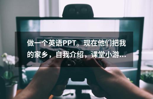 做一个英语PPT。现在他们把我的家乡,自我介绍,课堂小游戏这些都做了。请帮忙找一个主题,随意什么都好-第1张-游戏信息-龙启网