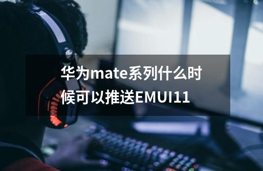 华为mate系列什么时候可以推送EMUI11-第1张-游戏信息-龙启网