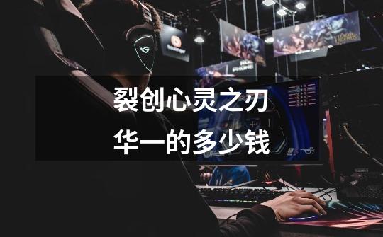 裂创心灵之刃华一的多少钱-第1张-游戏信息-龙启网