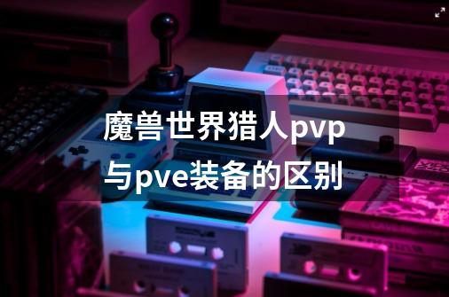 魔兽世界猎人pvp与pve装备的区别-第1张-游戏信息-龙启网