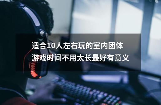适合10人左右玩的室内团体游戏时间不用太长最好有意义-第1张-游戏信息-龙启网