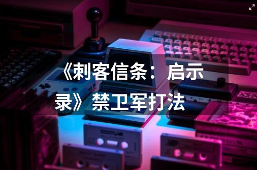 《刺客信条:启示录》禁卫军打法-第1张-游戏信息-龙启网