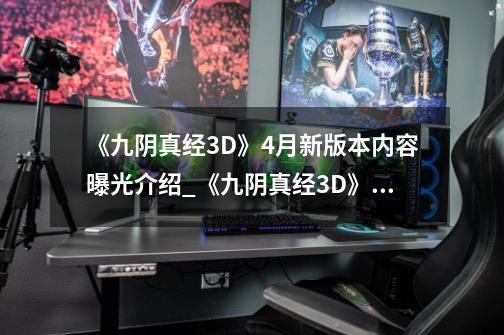 《九阴真经3D》4月新版本内容曝光介绍_《九阴真经3D》4月新版本内容曝光是什么-第1张-游戏信息-龙启网