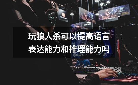 玩狼人杀可以提高语言表达能力和推理能力吗-第1张-游戏信息-龙启网