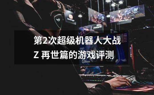 第2次超级机器人大战Z 再世篇的游戏评测-第1张-游戏信息-龙启网
