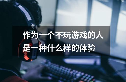 作为一个不玩游戏的人是一种什么样的体验-第1张-游戏信息-龙启网