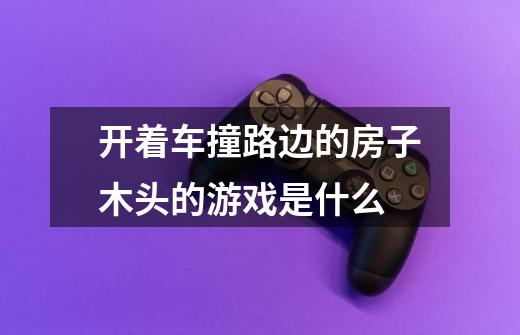 开着车撞路边的房子木头的游戏是什么-第1张-游戏信息-龙启网