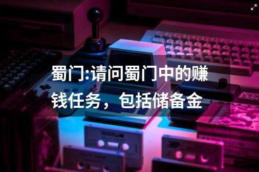 蜀门:请问蜀门中的赚钱任务,包括储备金-第1张-游戏信息-龙启网