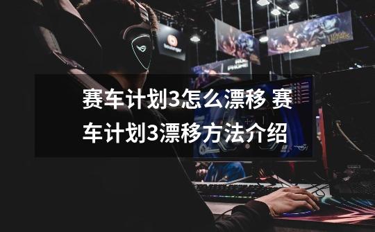 赛车计划3怎么漂移 赛车计划3漂移方法介绍-第1张-游戏信息-龙启网
