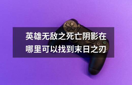 英雄无敌之死亡阴影在哪里可以找到末日之刃-第1张-游戏信息-龙启网