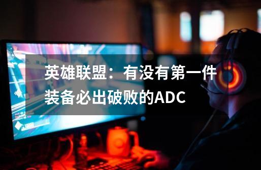 英雄联盟:有没有第一件装备必出破败的ADC-第1张-游戏信息-龙启网