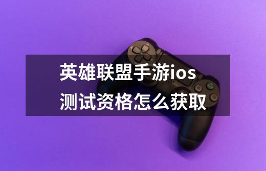 英雄联盟手游ios测试资格怎么获取-第1张-游戏信息-龙启网