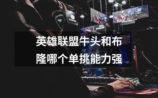 英雄联盟牛头和布隆哪个单挑能力强-第1张-游戏信息-龙启网