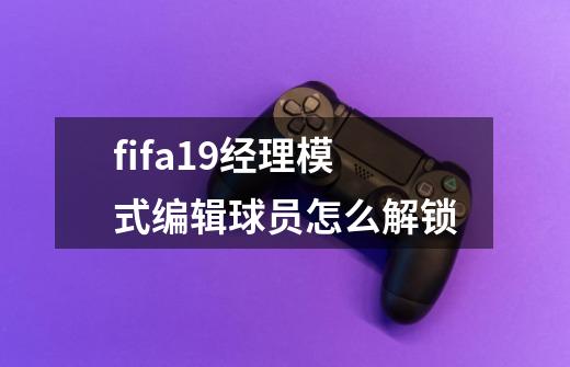 fifa19经理模式编辑球员怎么解锁-第1张-游戏信息-龙启网