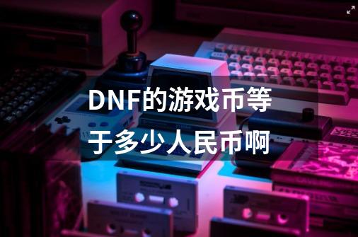 DNF的游戏币等于多少人民币啊-第1张-游戏信息-龙启网