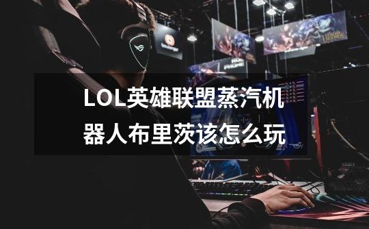 LOL英雄联盟蒸汽机器人布里茨该怎么玩-第1张-游戏信息-龙启网