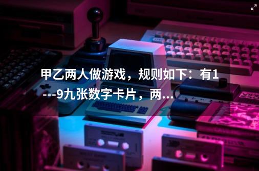 甲乙两人做游戏,规则如下:有1 ---9九张数字卡片,两人轮流出一张,谁先使取出的牌中有三张的和是15,谁-第1张-游戏信息-龙启网