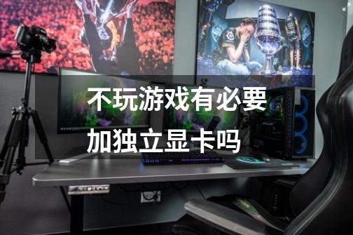 不玩游戏有必要加独立显卡吗-第1张-游戏信息-龙启网