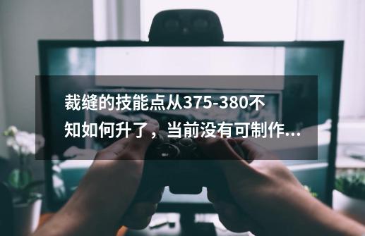 裁缝的技能点从375-380不知如何升了，当前没有可制作的东西可升点，请高手指教下如何做-第1张-游戏信息-龙启网