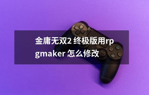 金庸无双2 终极版用rpgmaker 怎么修改-第1张-游戏信息-龙启网