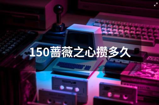 150蔷薇之心攒多久-第1张-游戏信息-龙启网