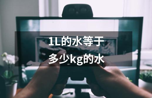 1L的水等于多少kg的水-第1张-游戏信息-龙启网