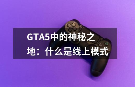 GTA5中的神秘之地:什么是线上模式-第1张-游戏信息-龙启网